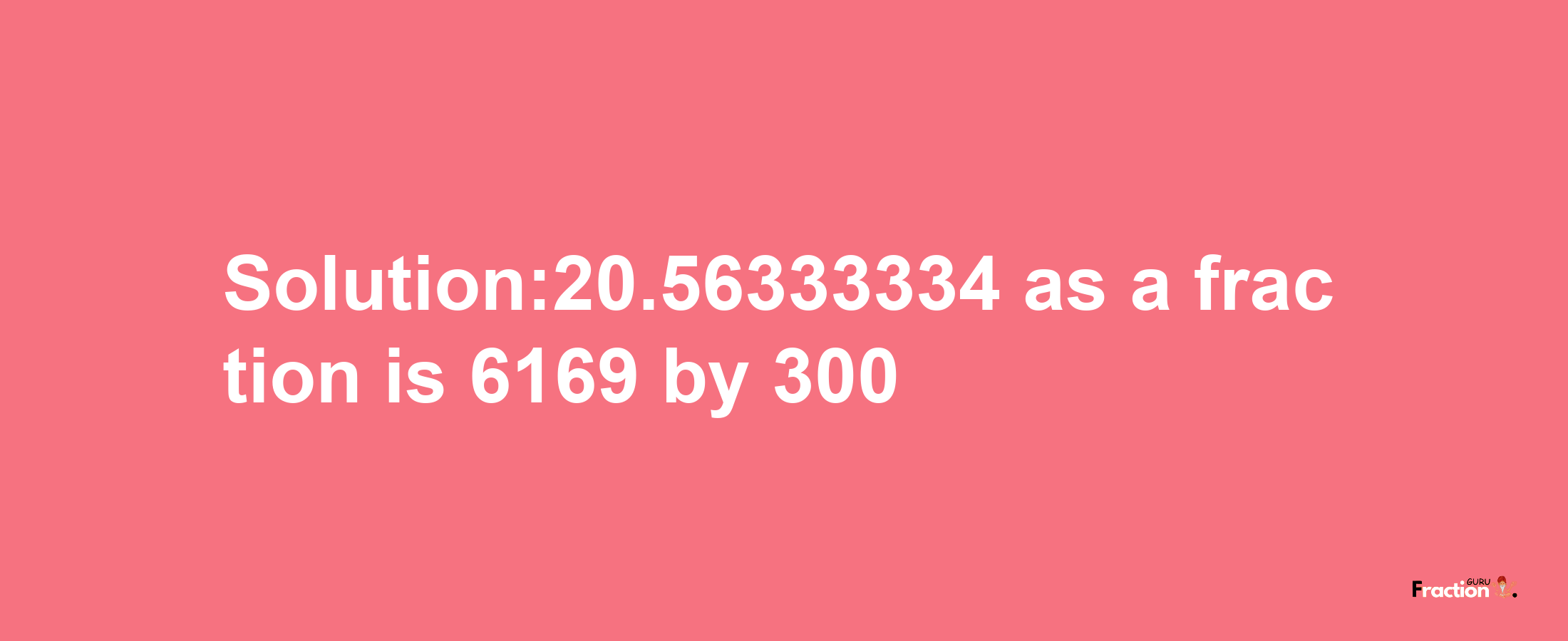 Solution:20.56333334 as a fraction is 6169/300