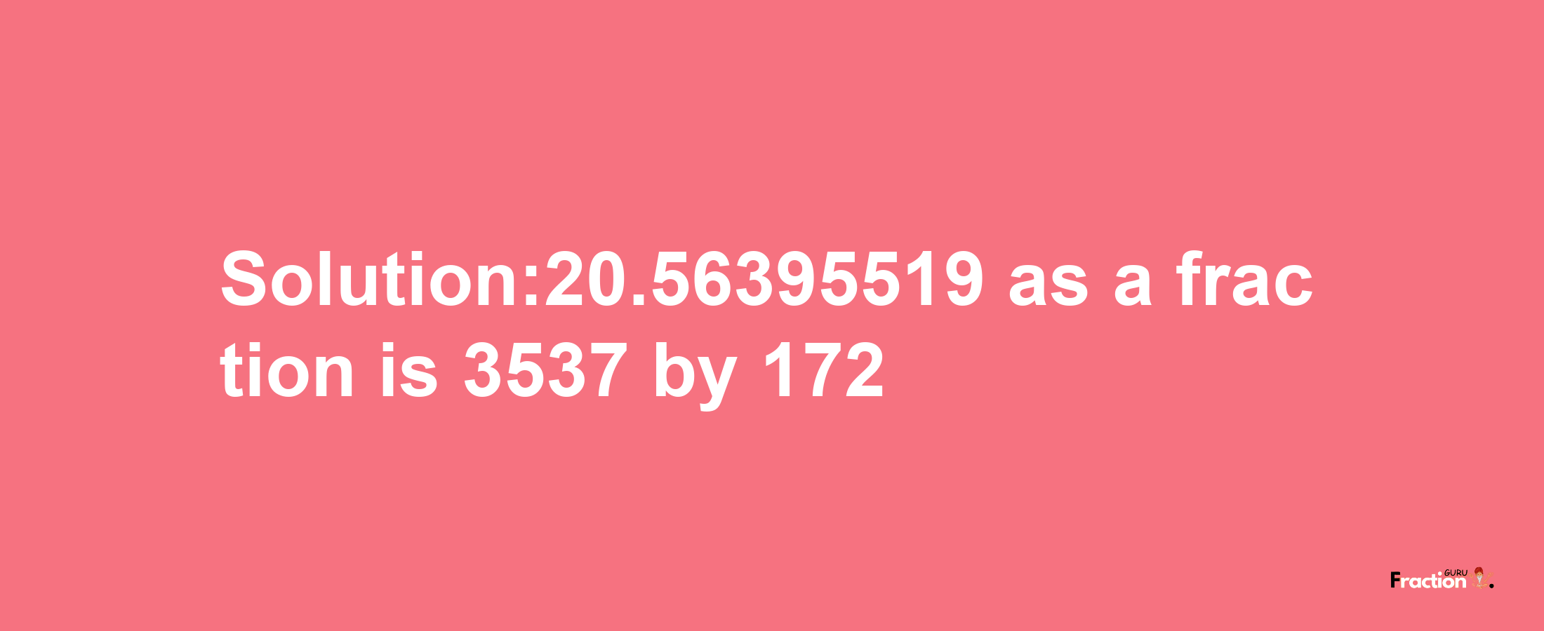 Solution:20.56395519 as a fraction is 3537/172