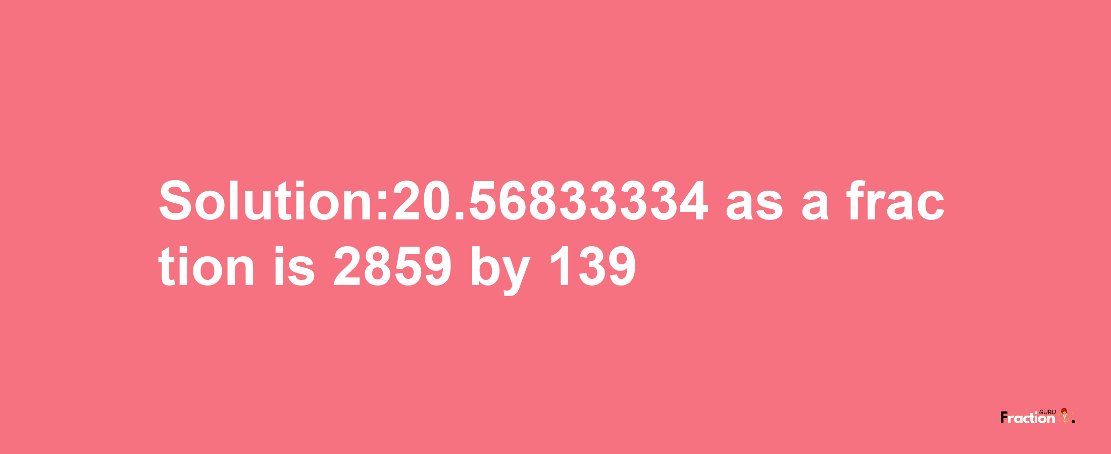 Solution:20.56833334 as a fraction is 2859/139