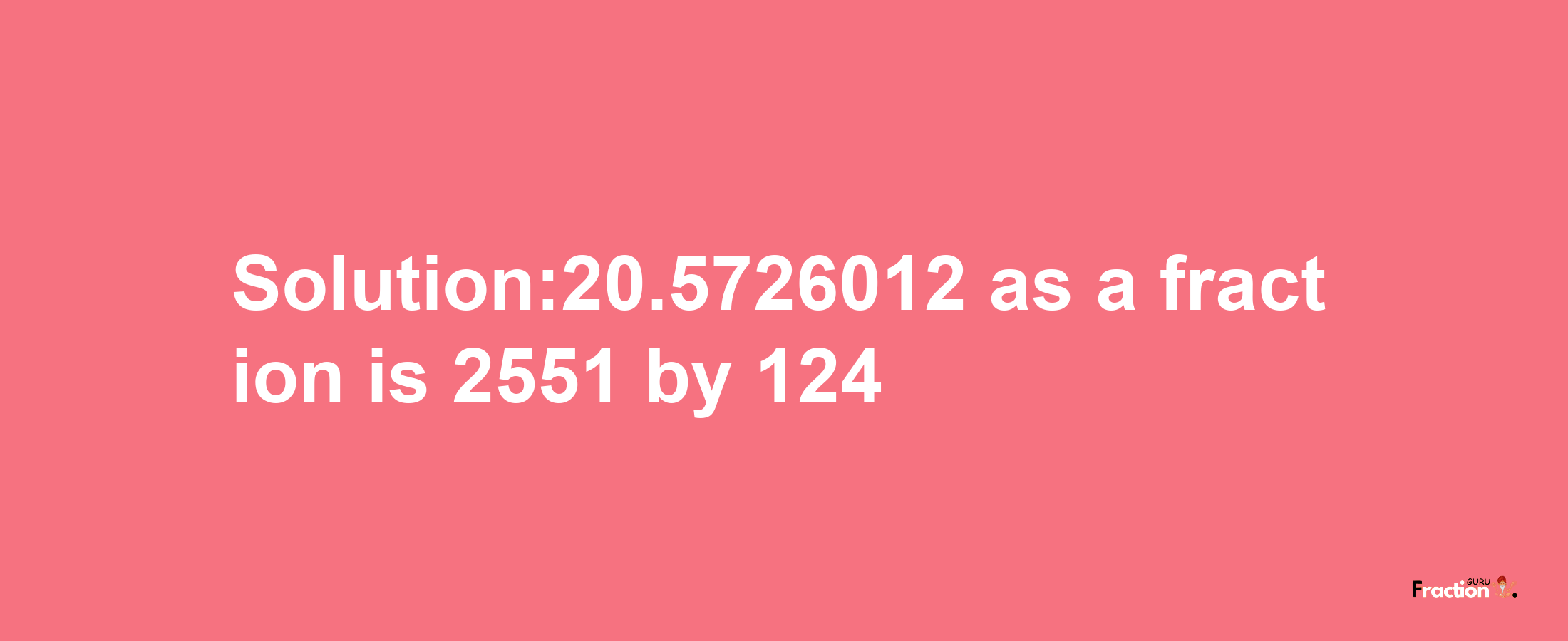 Solution:20.5726012 as a fraction is 2551/124