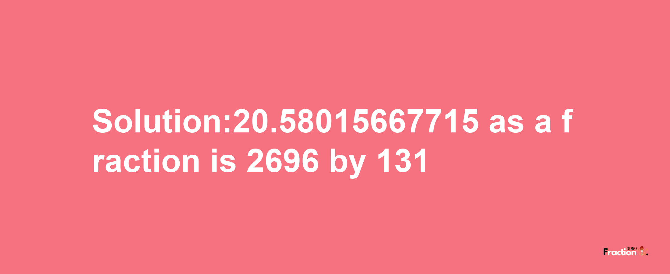 Solution:20.58015667715 as a fraction is 2696/131