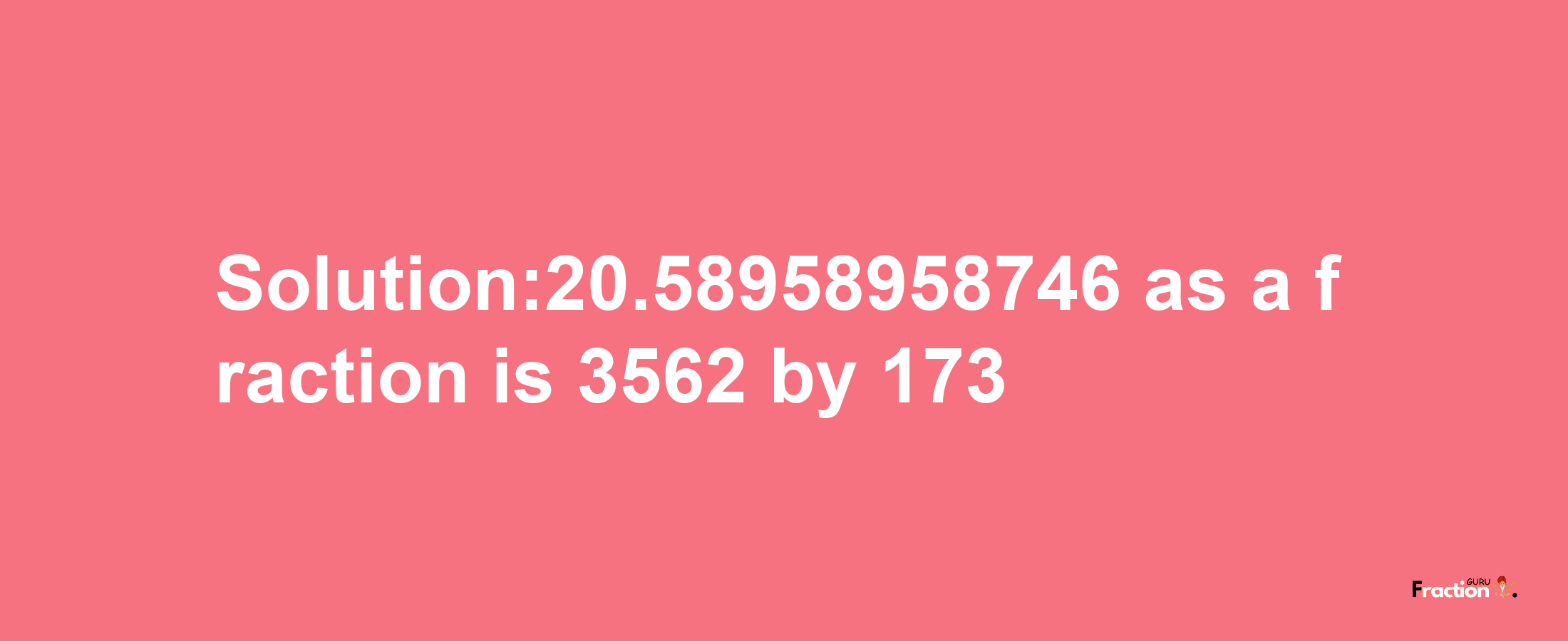 Solution:20.58958958746 as a fraction is 3562/173