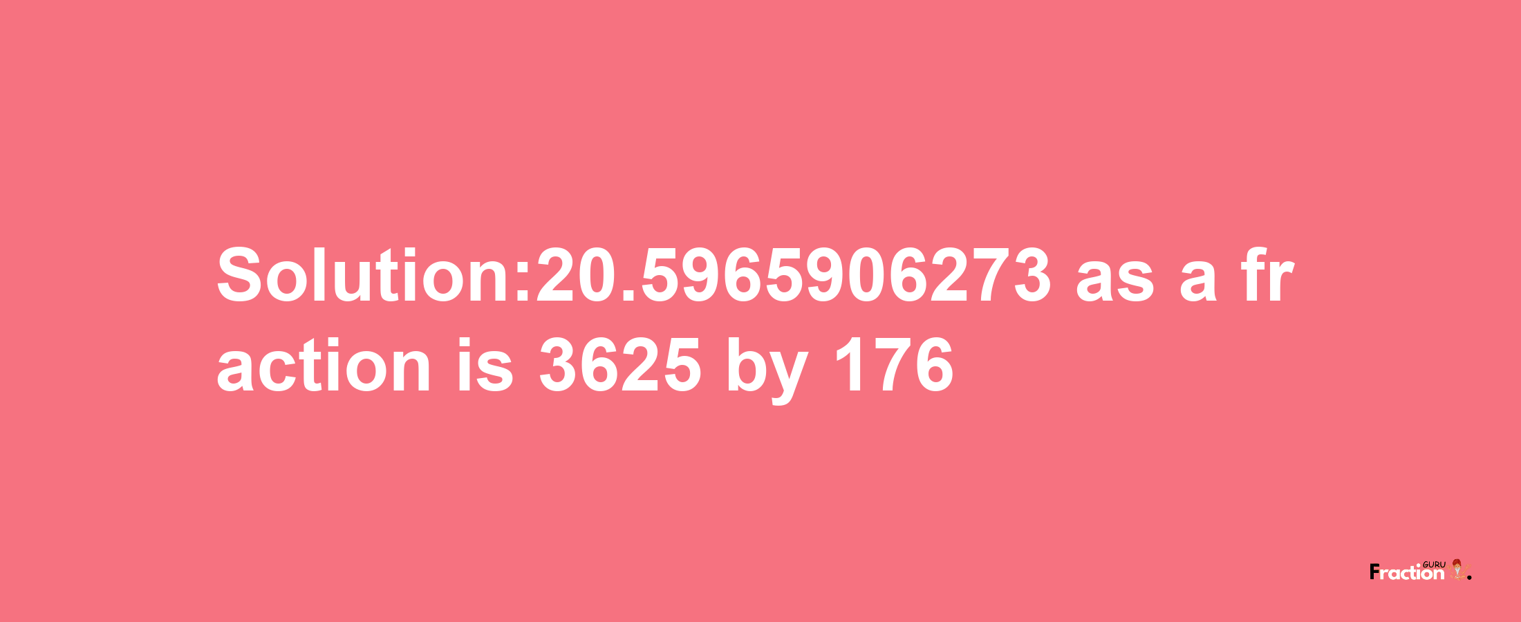 Solution:20.5965906273 as a fraction is 3625/176