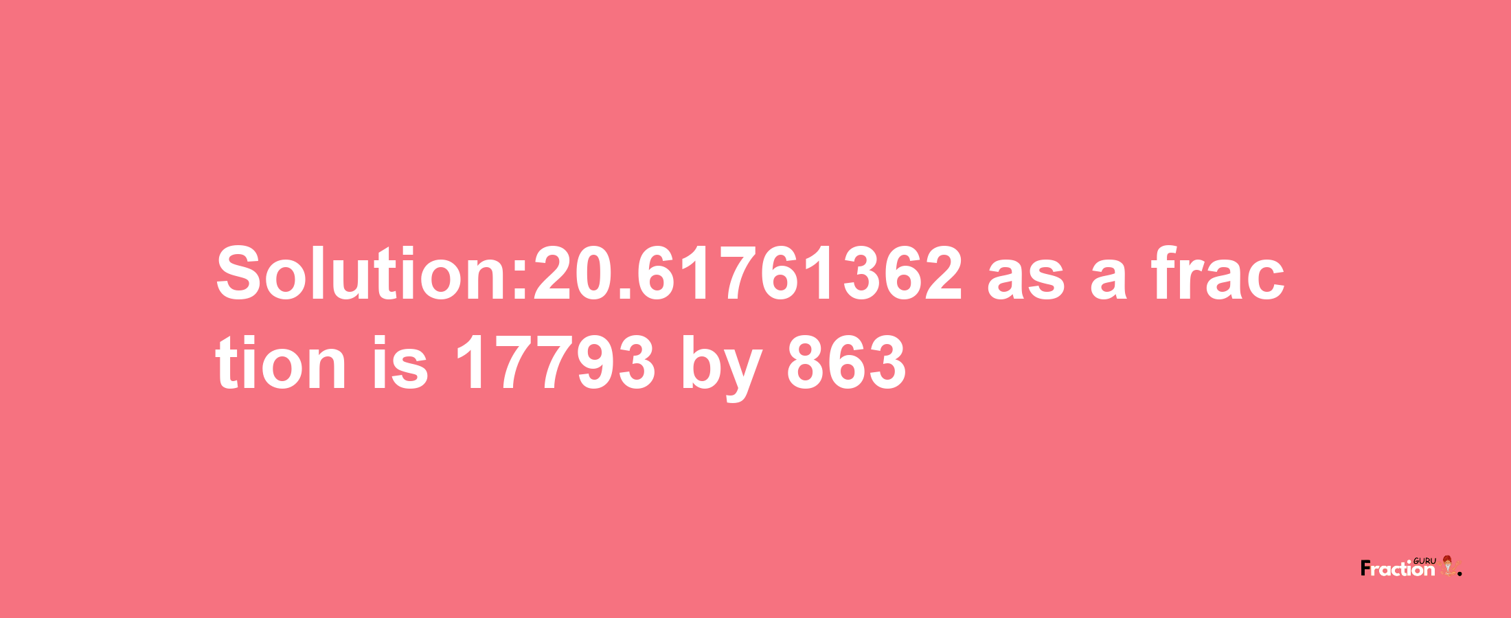 Solution:20.61761362 as a fraction is 17793/863