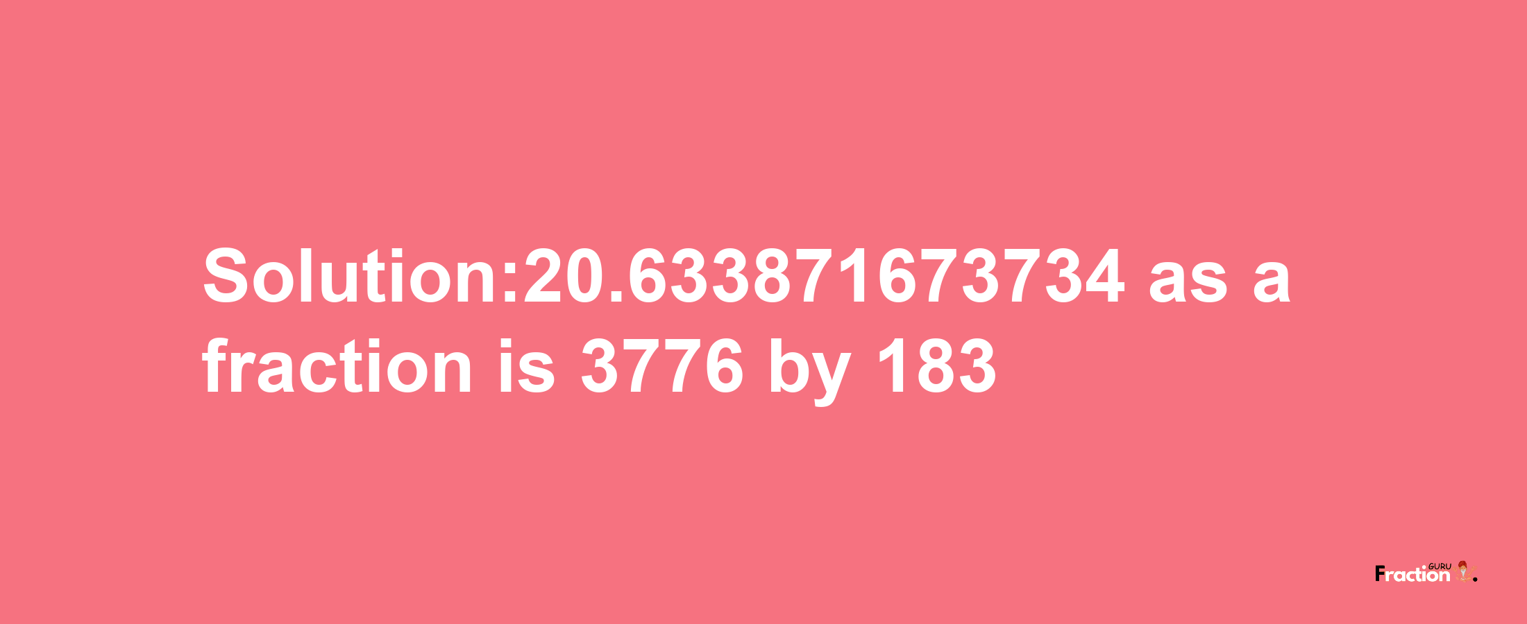 Solution:20.633871673734 as a fraction is 3776/183