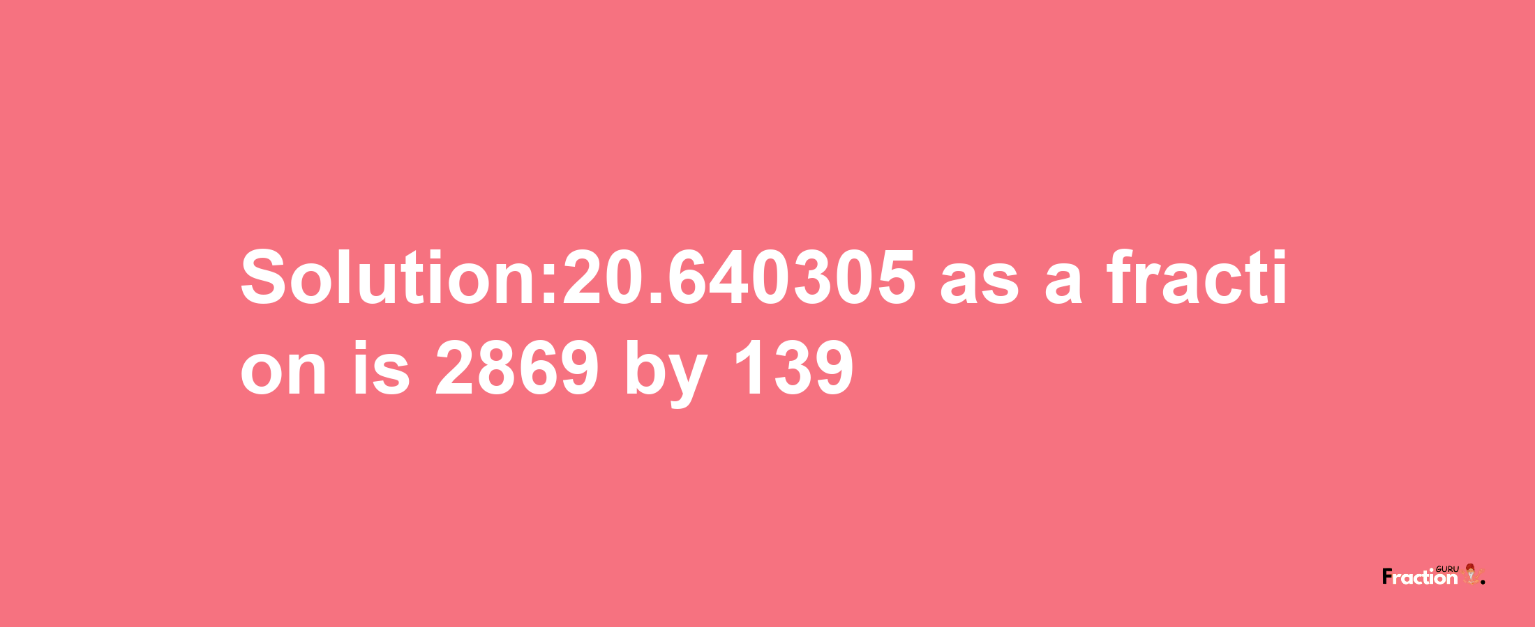 Solution:20.640305 as a fraction is 2869/139