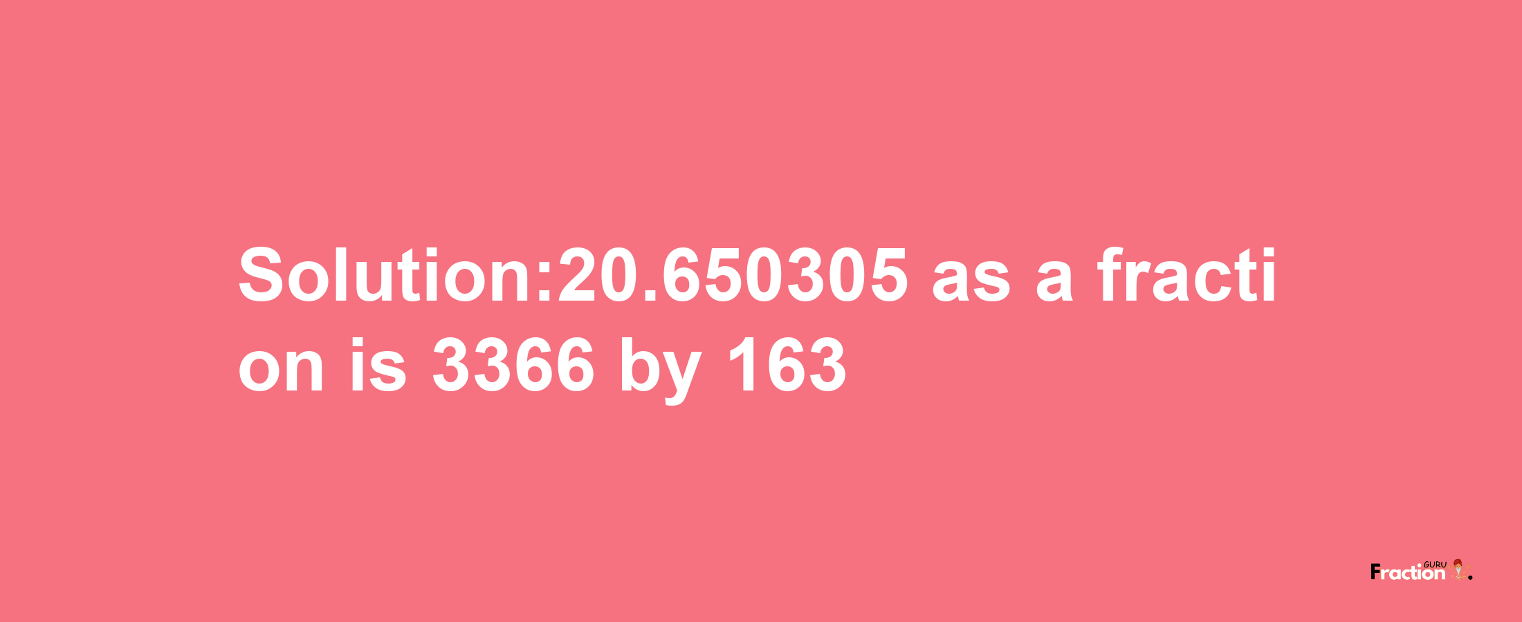 Solution:20.650305 as a fraction is 3366/163