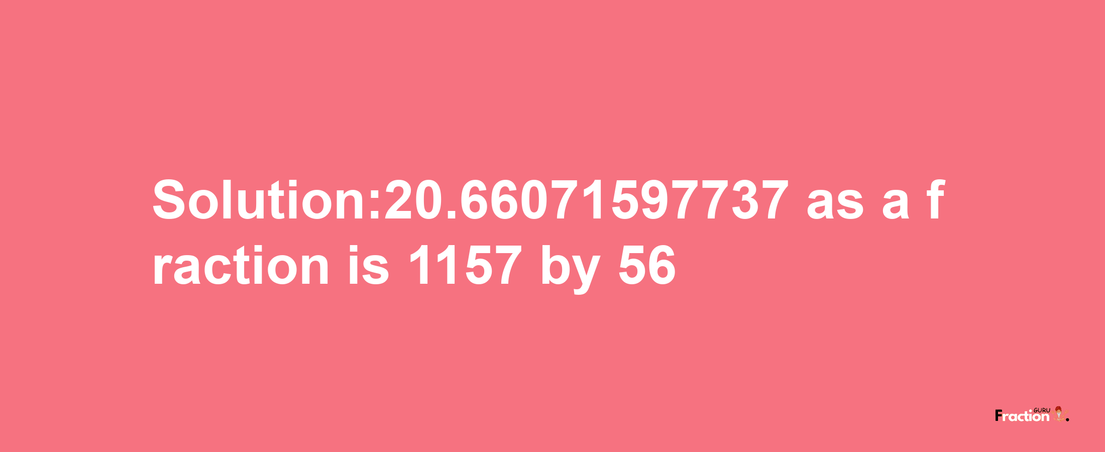 Solution:20.66071597737 as a fraction is 1157/56