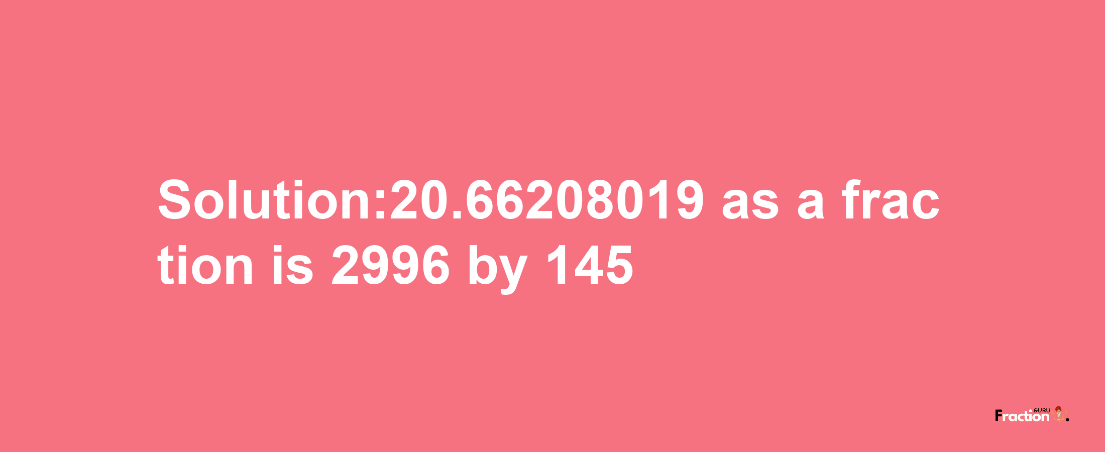 Solution:20.66208019 as a fraction is 2996/145