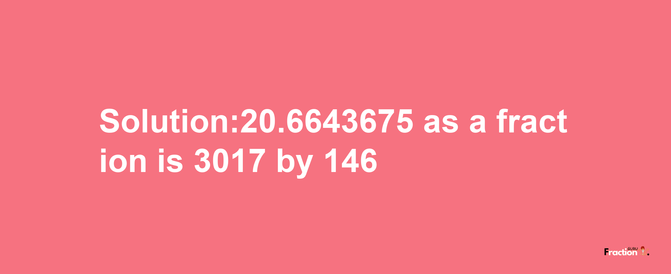 Solution:20.6643675 as a fraction is 3017/146