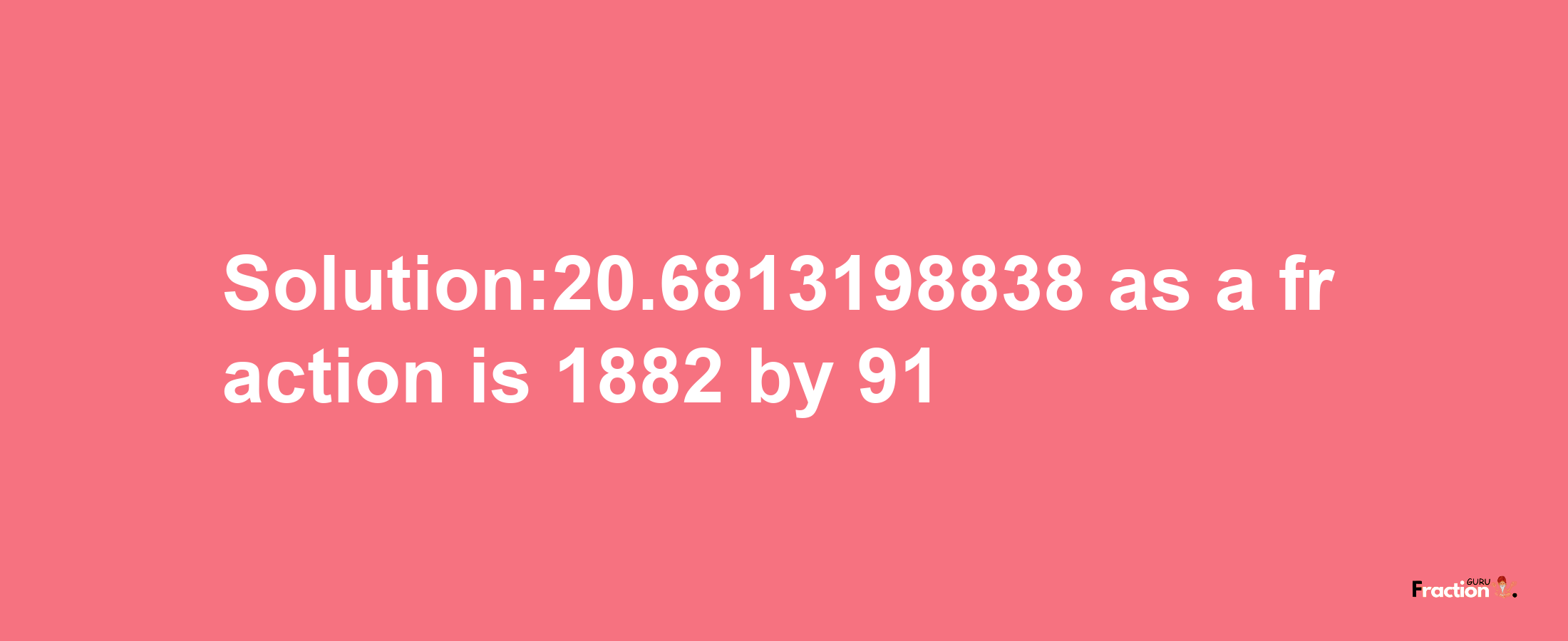 Solution:20.6813198838 as a fraction is 1882/91