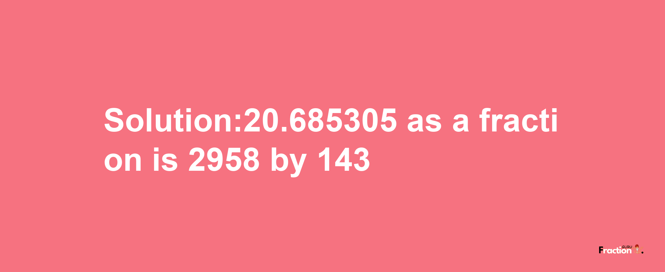 Solution:20.685305 as a fraction is 2958/143