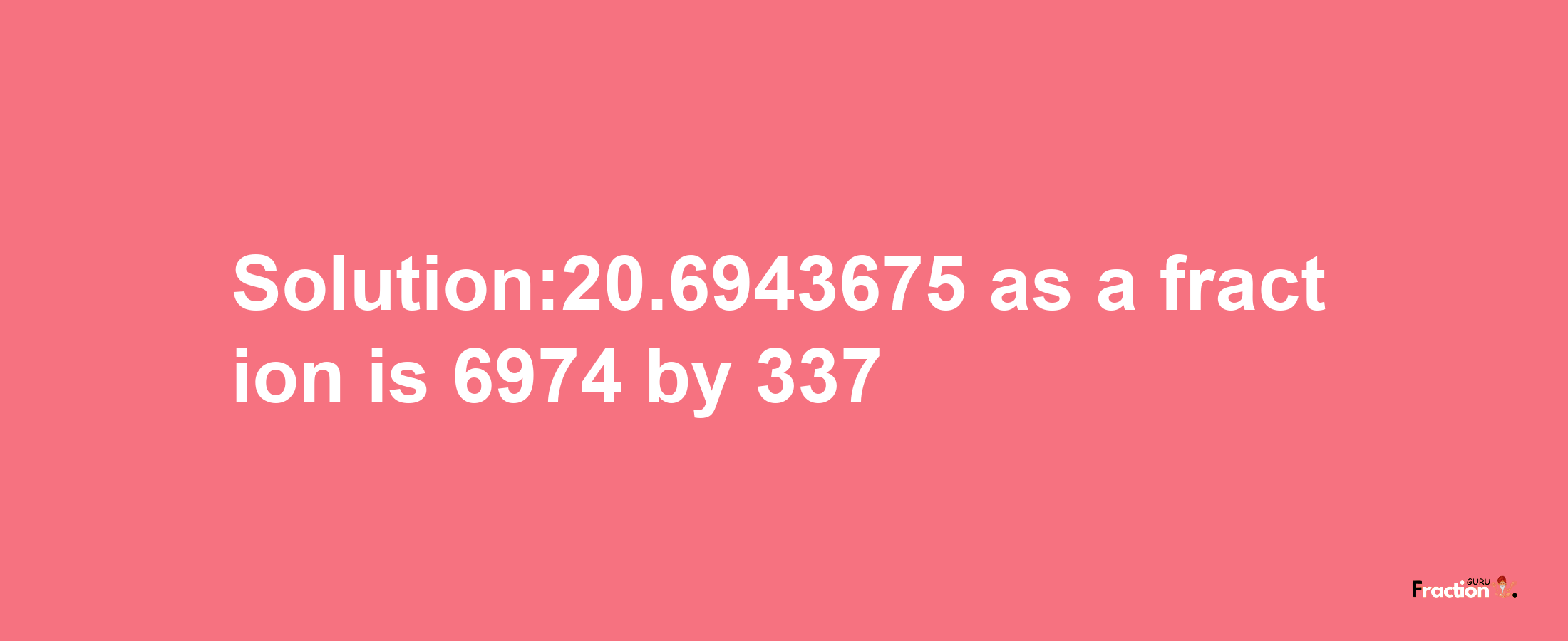 Solution:20.6943675 as a fraction is 6974/337