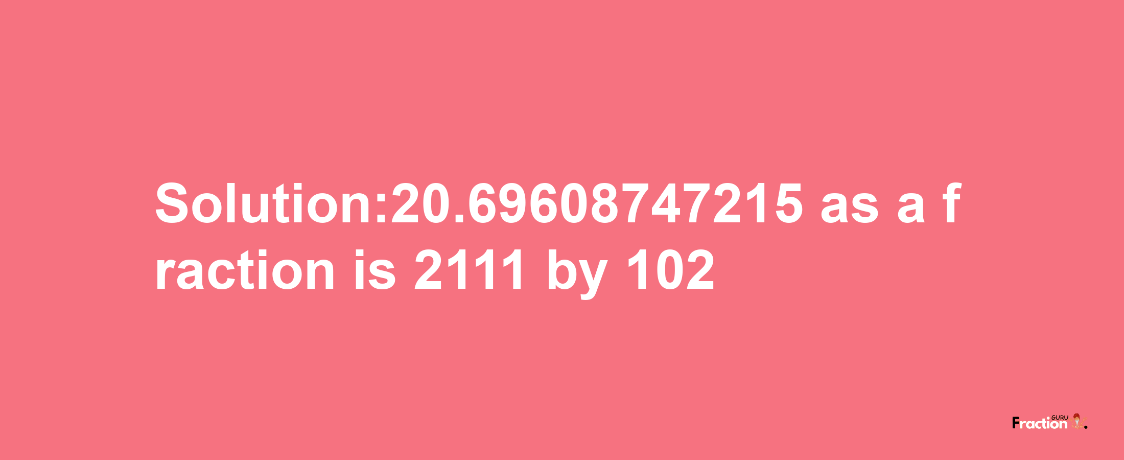 Solution:20.69608747215 as a fraction is 2111/102