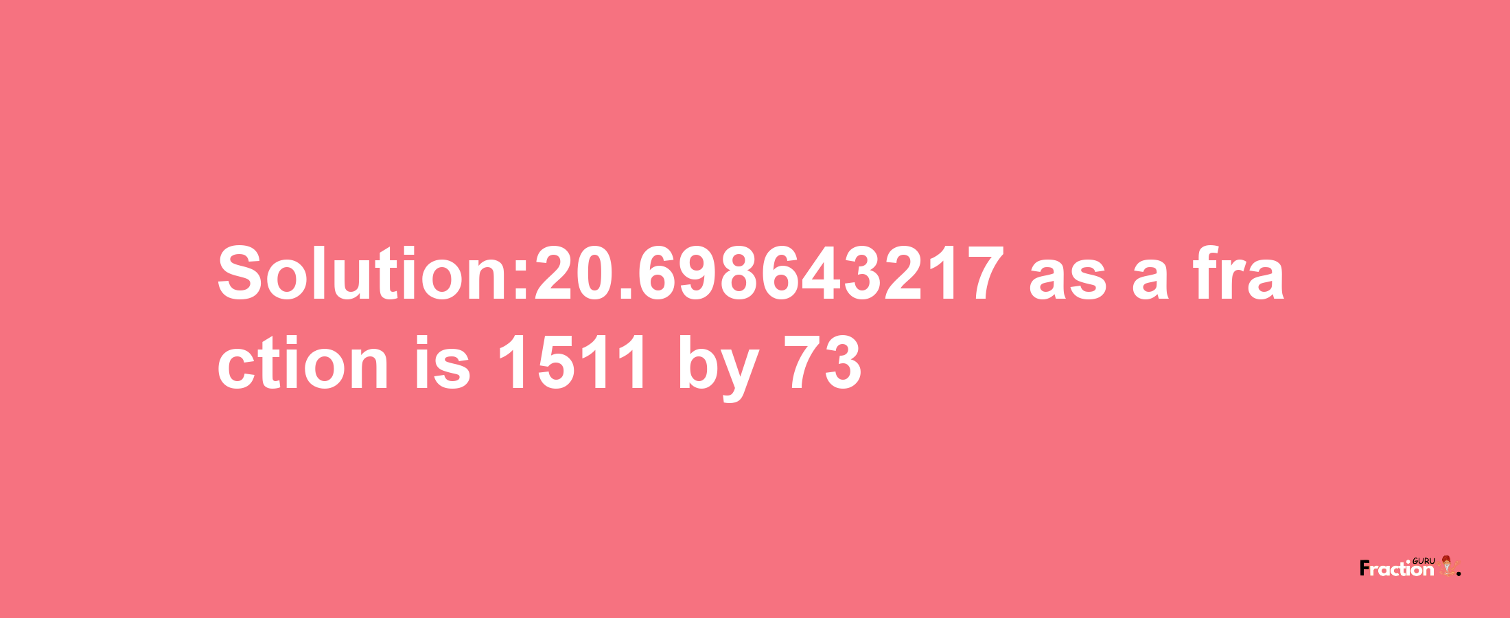 Solution:20.698643217 as a fraction is 1511/73