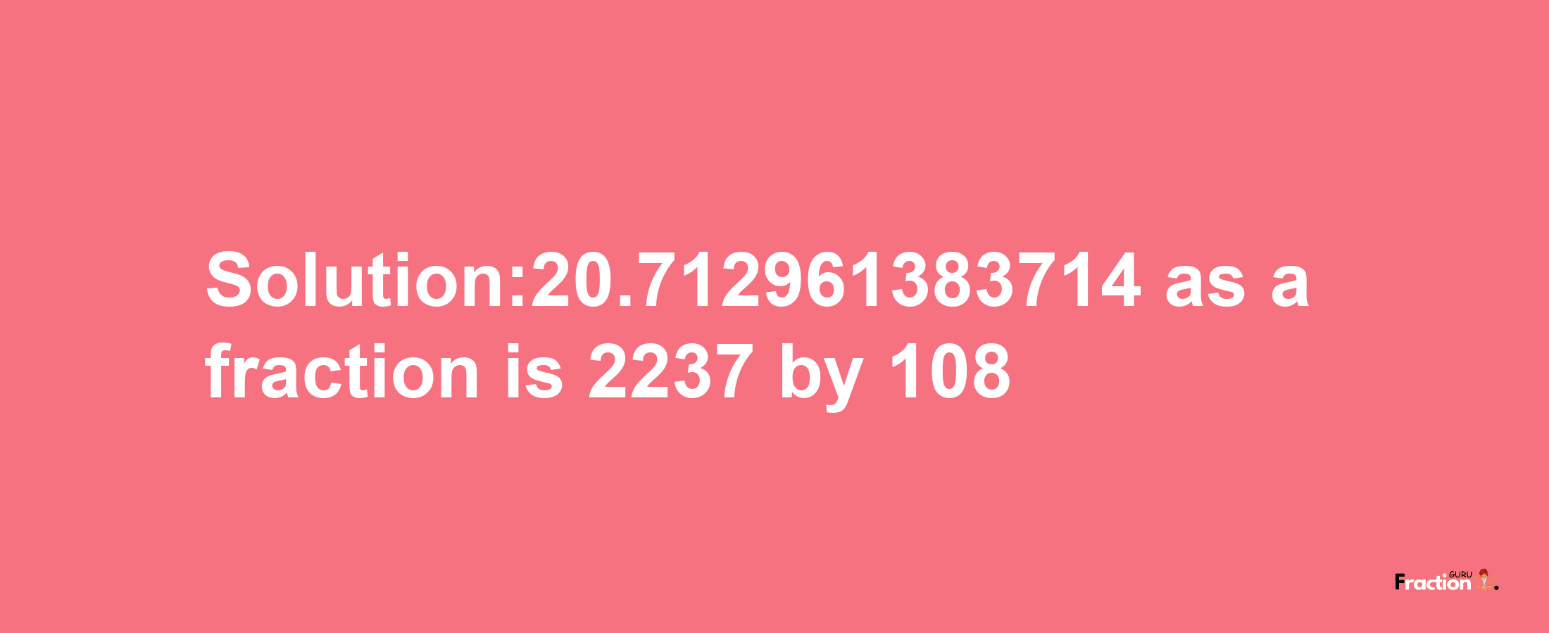 Solution:20.712961383714 as a fraction is 2237/108