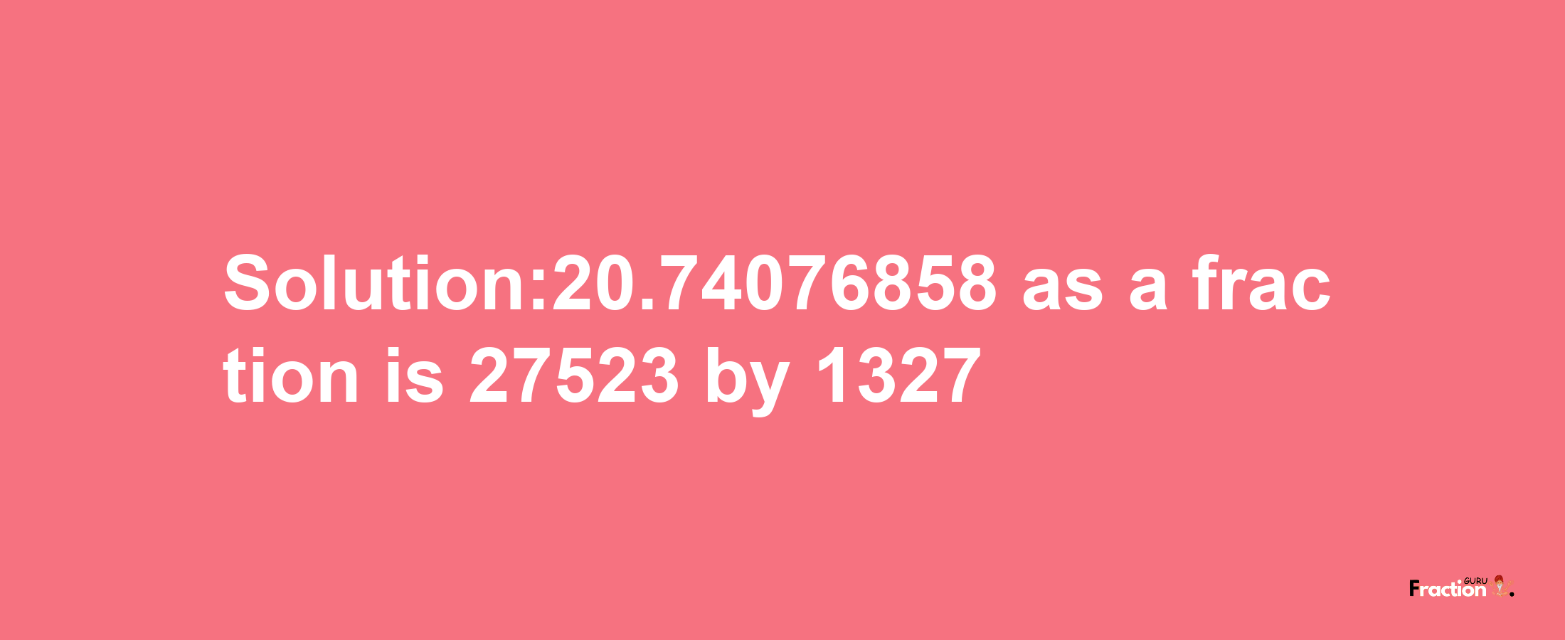 Solution:20.74076858 as a fraction is 27523/1327