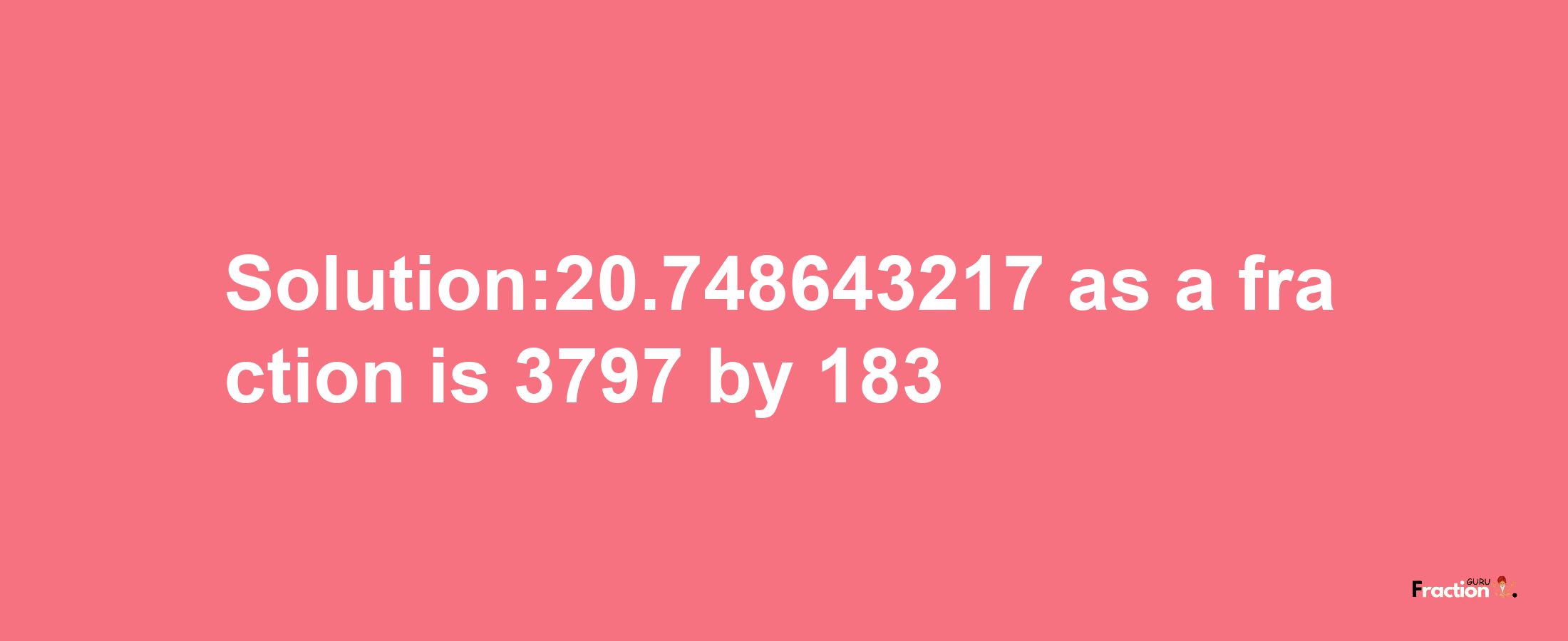 Solution:20.748643217 as a fraction is 3797/183