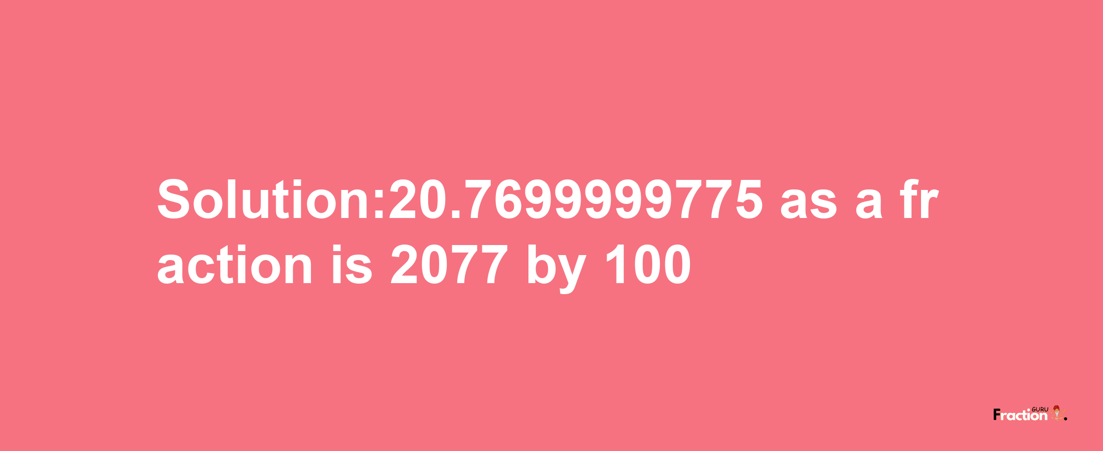 Solution:20.7699999775 as a fraction is 2077/100