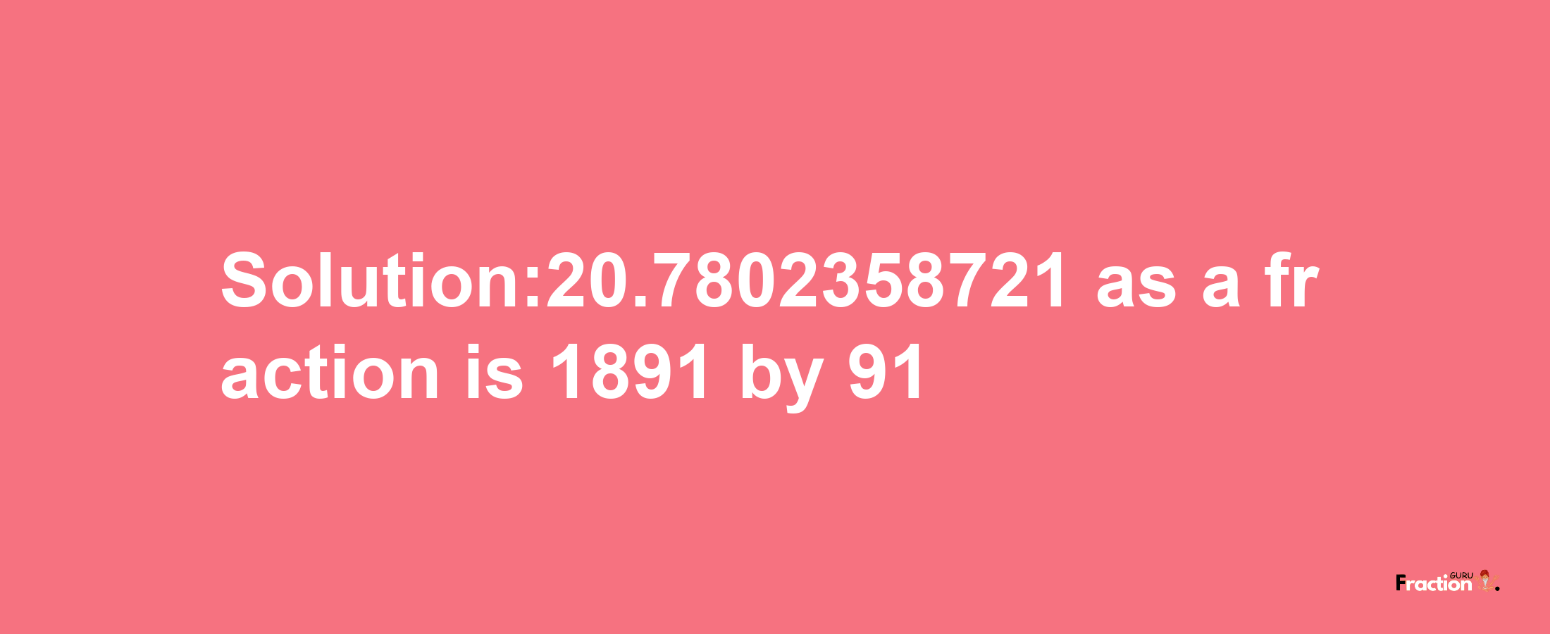 Solution:20.7802358721 as a fraction is 1891/91