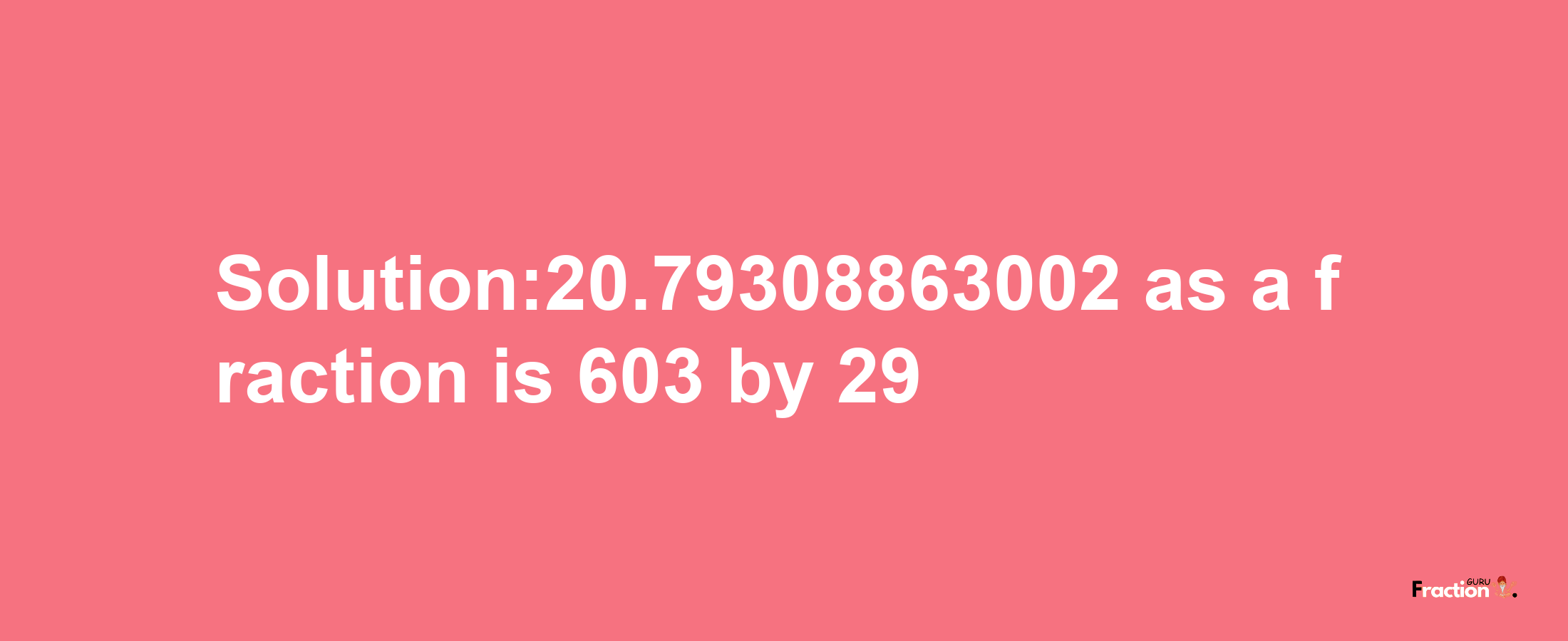 Solution:20.79308863002 as a fraction is 603/29