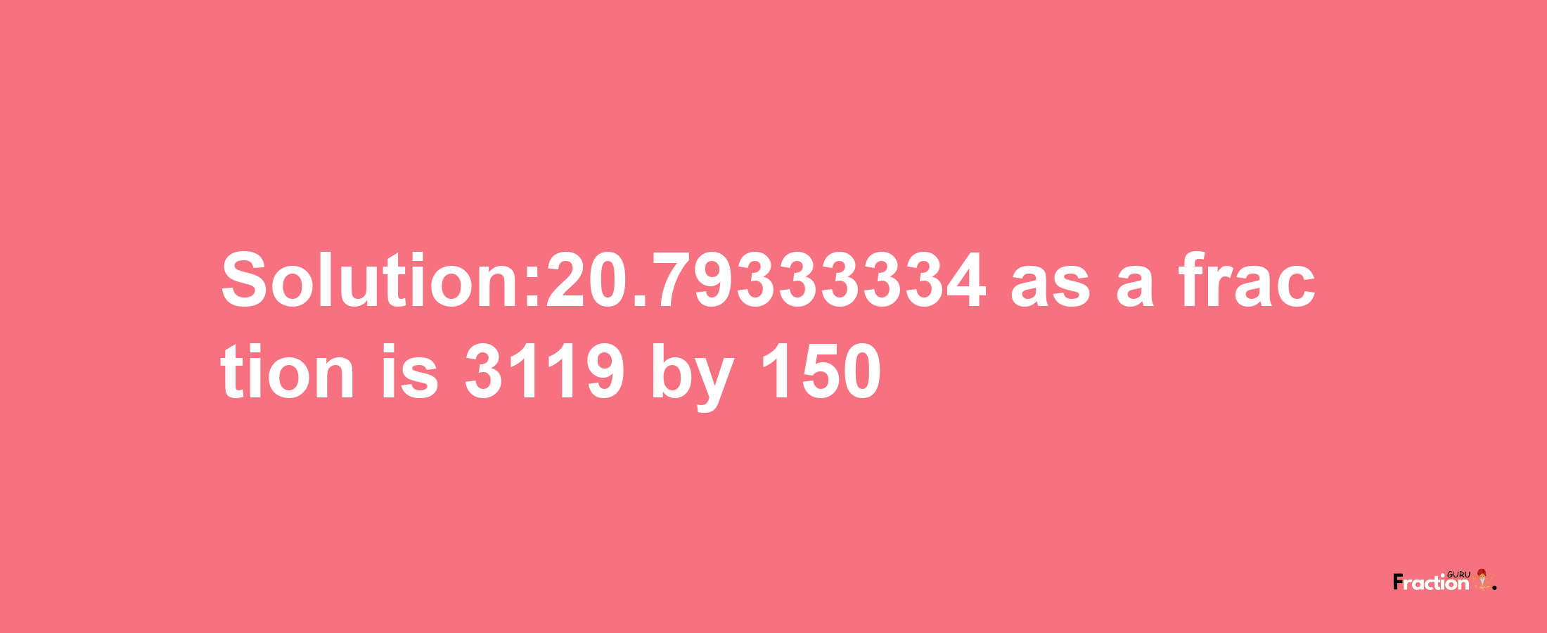 Solution:20.79333334 as a fraction is 3119/150