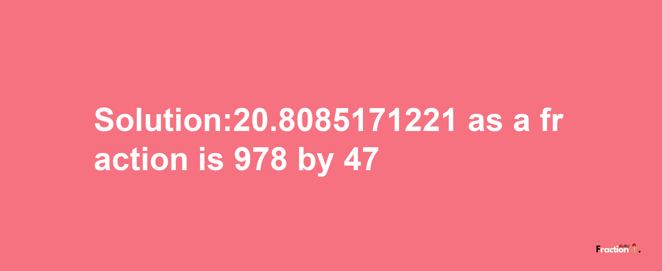 Solution:20.8085171221 as a fraction is 978/47