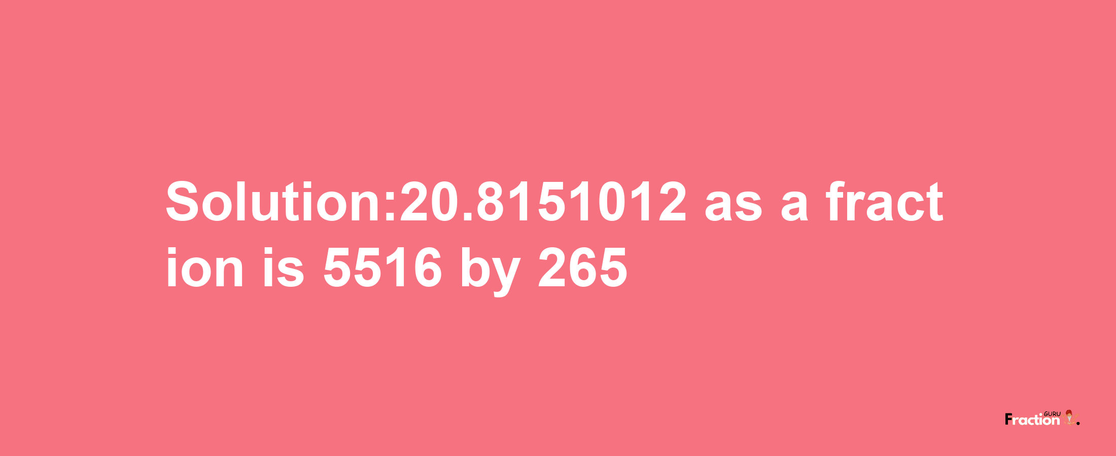 Solution:20.8151012 as a fraction is 5516/265