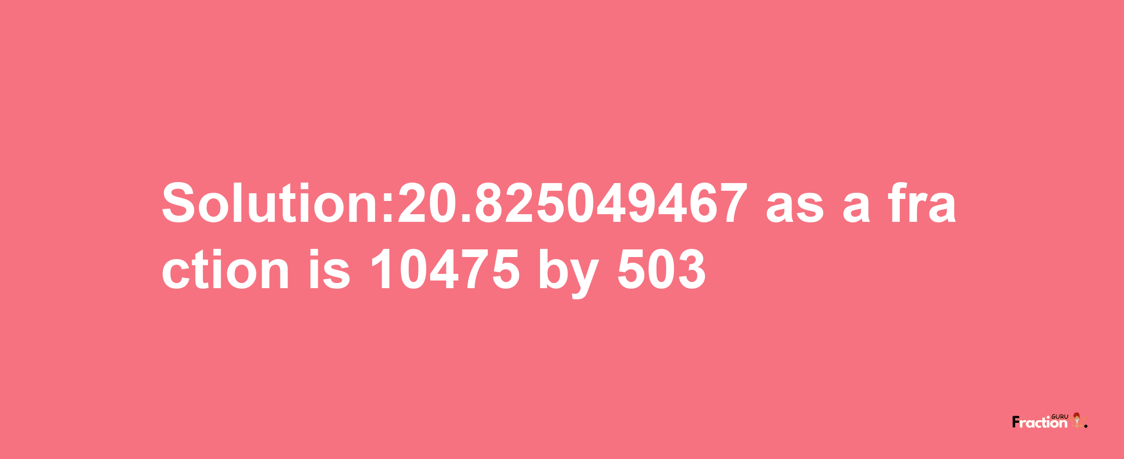 Solution:20.825049467 as a fraction is 10475/503