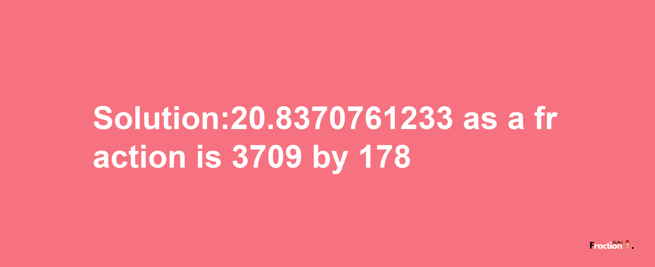 Solution:20.8370761233 as a fraction is 3709/178