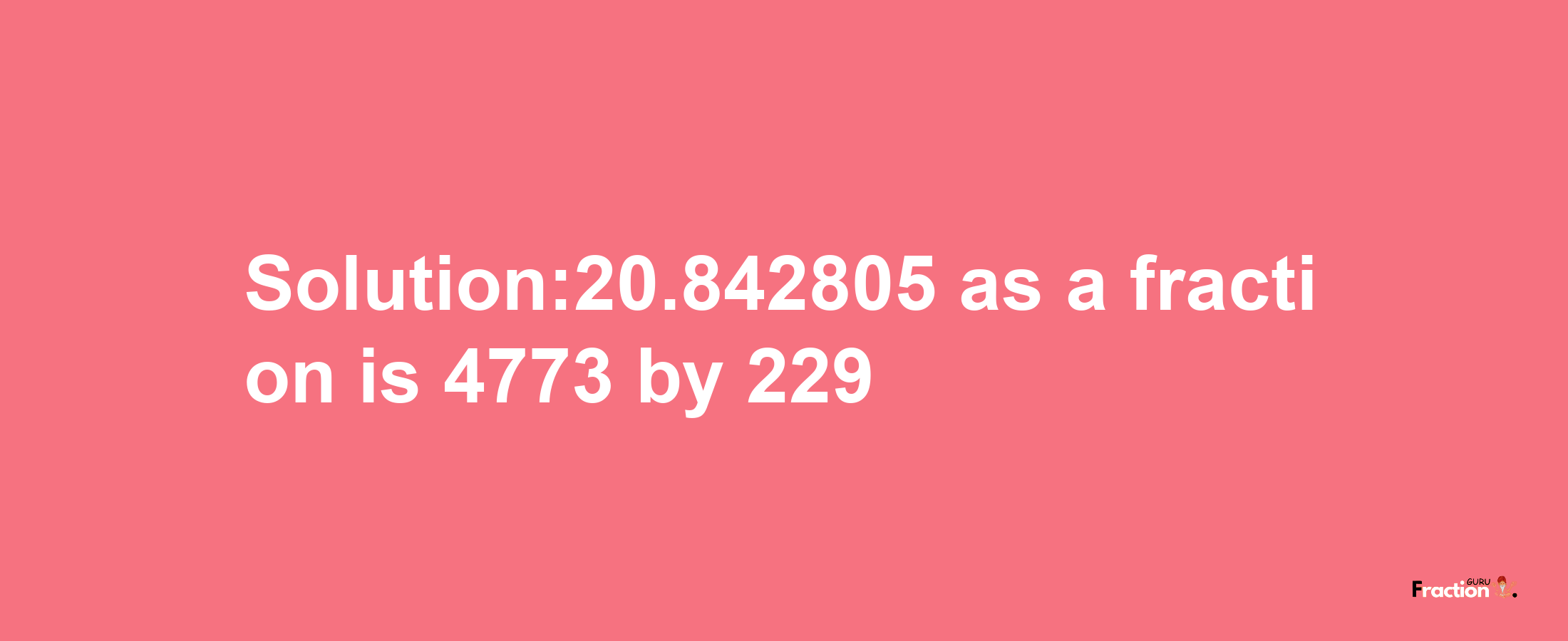 Solution:20.842805 as a fraction is 4773/229