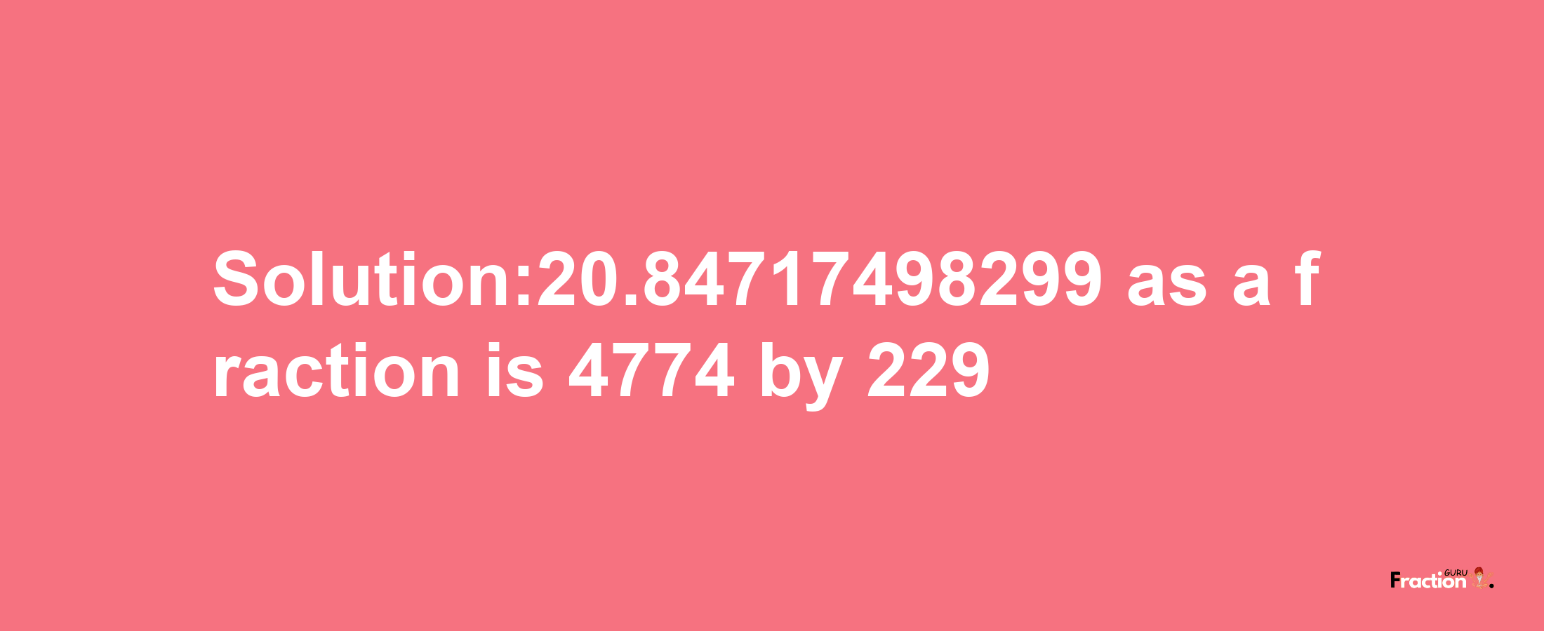 Solution:20.84717498299 as a fraction is 4774/229