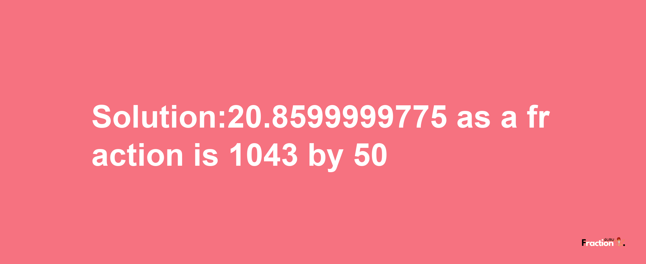 Solution:20.8599999775 as a fraction is 1043/50