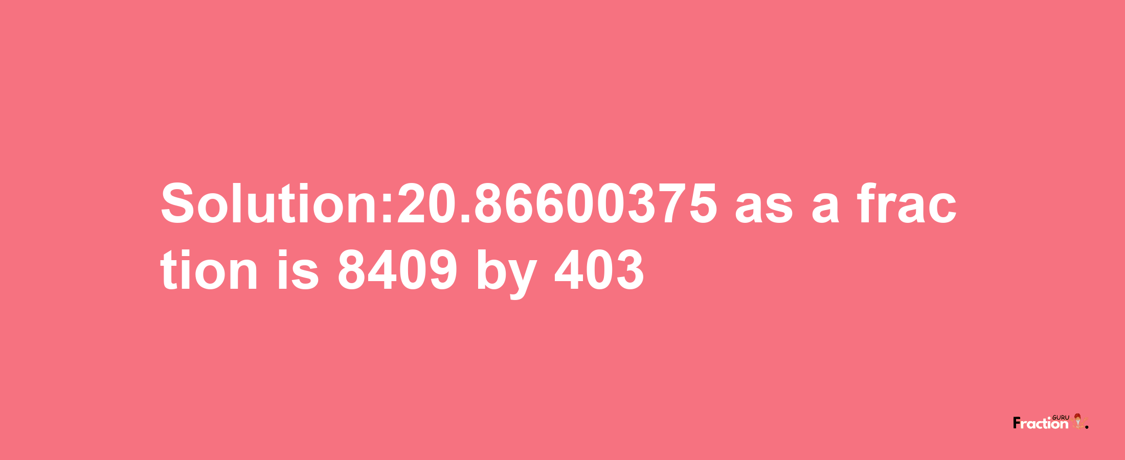 Solution:20.86600375 as a fraction is 8409/403