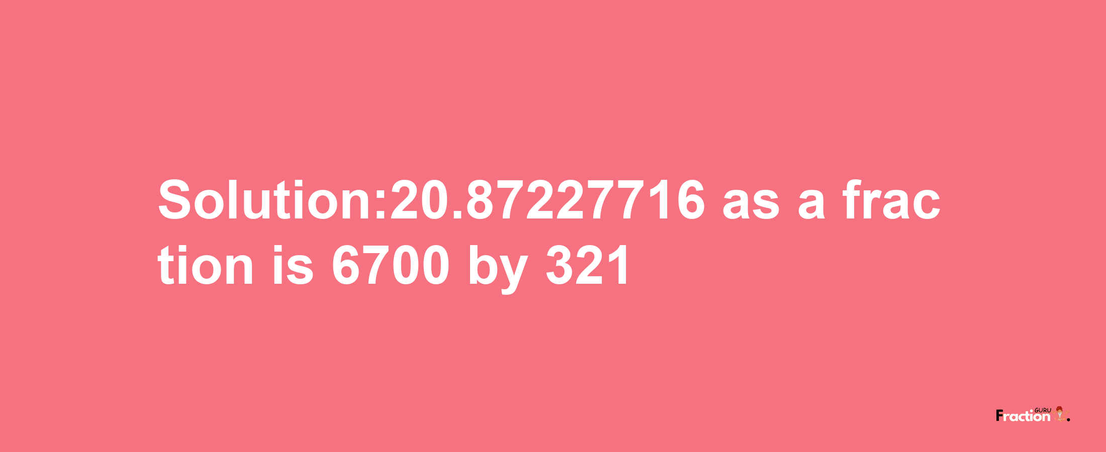 Solution:20.87227716 as a fraction is 6700/321