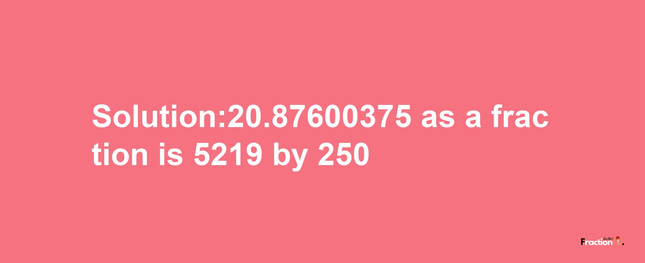 Solution:20.87600375 as a fraction is 5219/250