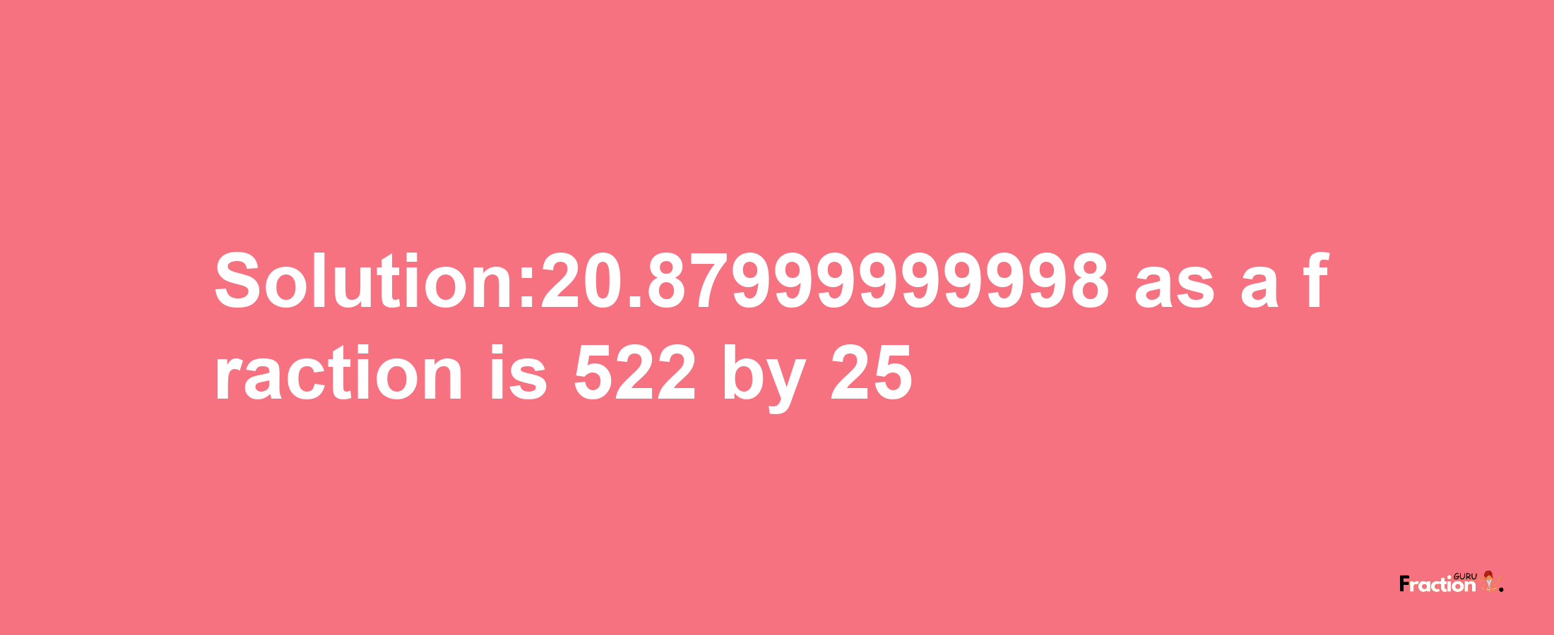 Solution:20.87999999998 as a fraction is 522/25