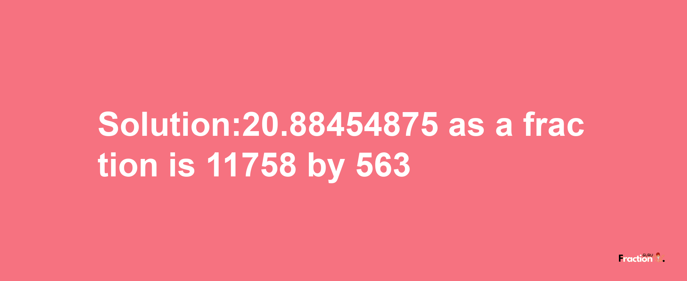 Solution:20.88454875 as a fraction is 11758/563