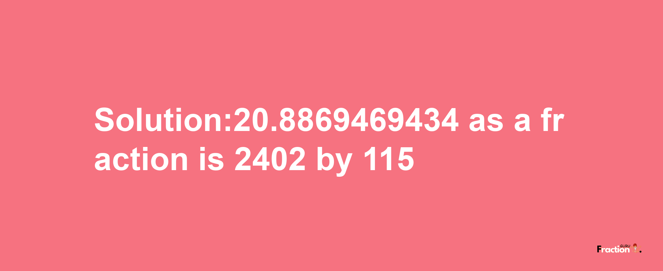 Solution:20.8869469434 as a fraction is 2402/115