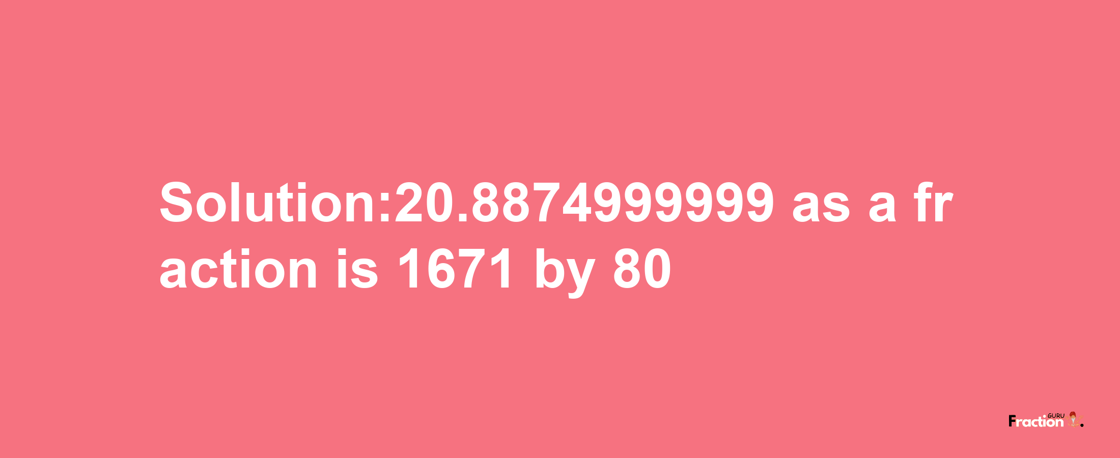 Solution:20.8874999999 as a fraction is 1671/80