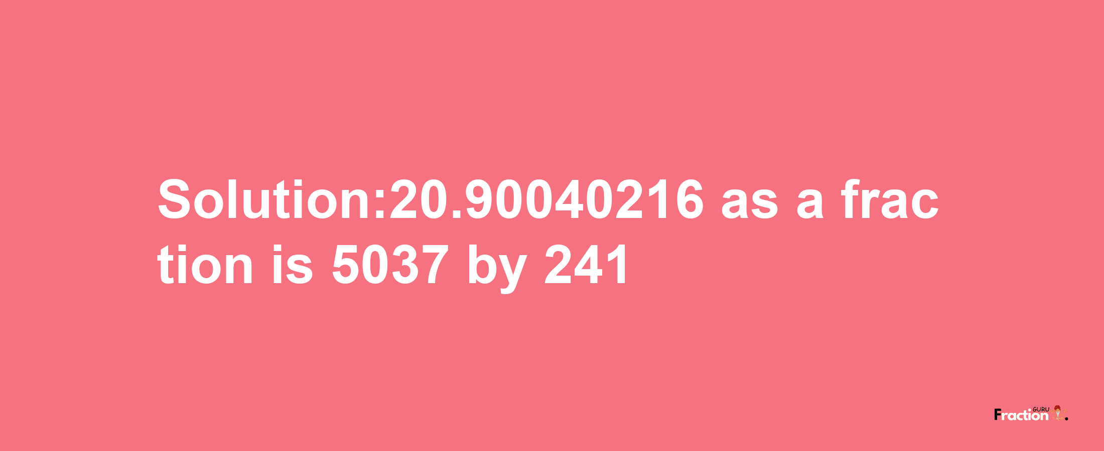 Solution:20.90040216 as a fraction is 5037/241