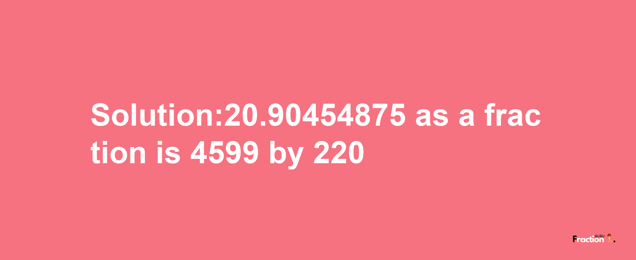 Solution:20.90454875 as a fraction is 4599/220