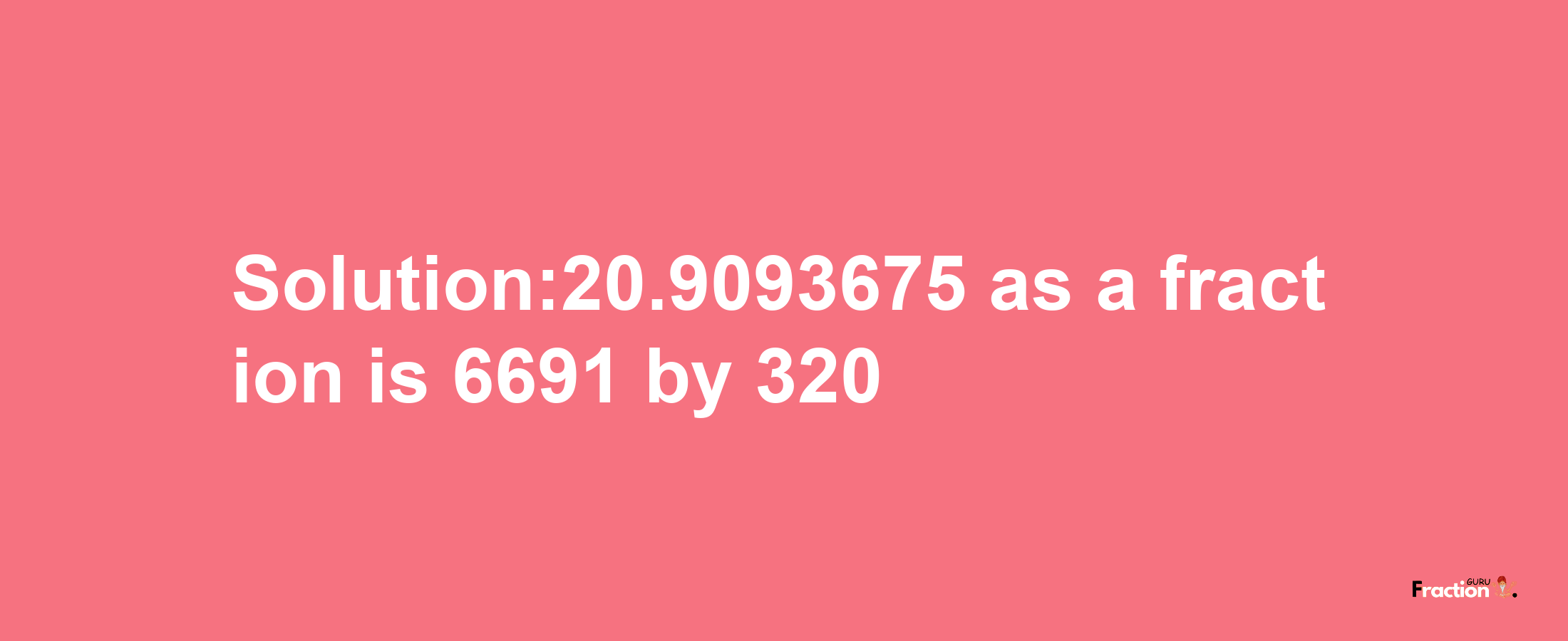 Solution:20.9093675 as a fraction is 6691/320