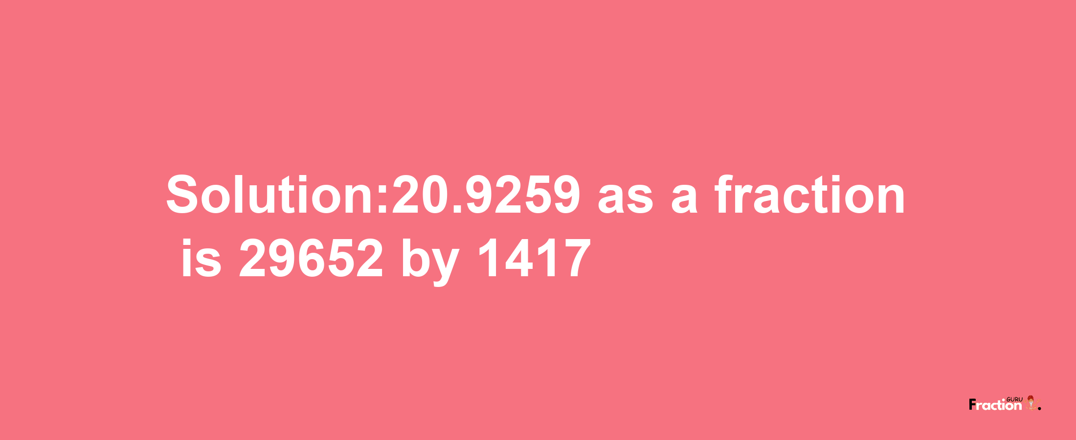 Solution:20.9259 as a fraction is 29652/1417