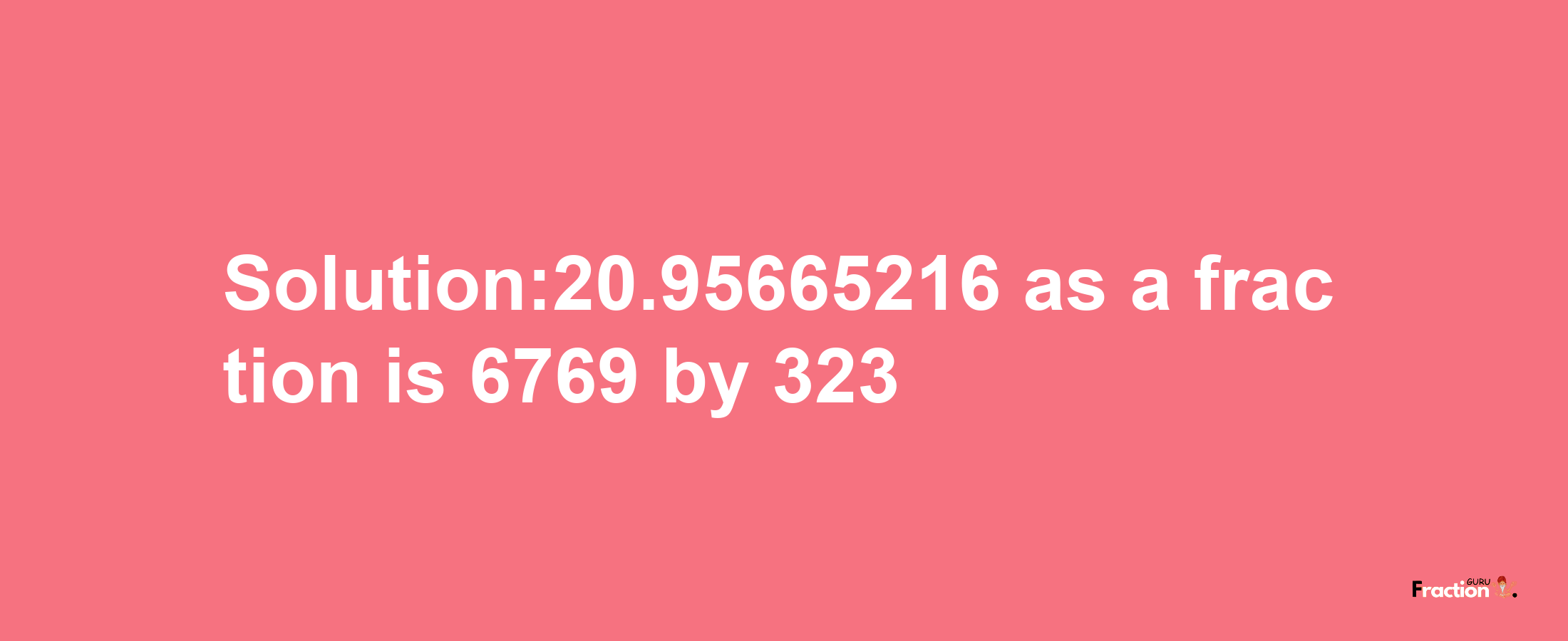 Solution:20.95665216 as a fraction is 6769/323