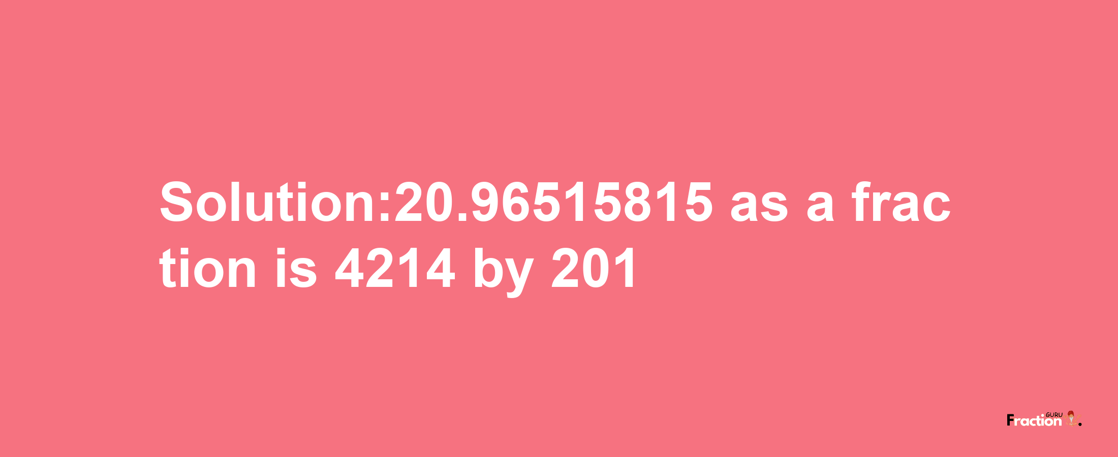 Solution:20.96515815 as a fraction is 4214/201