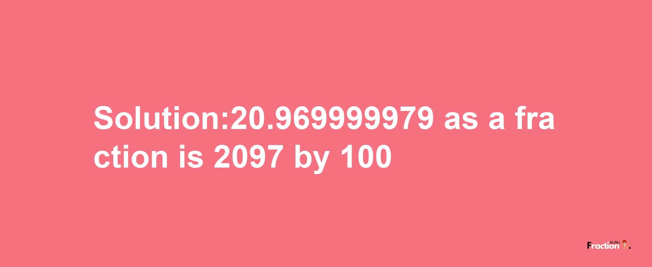 Solution:20.969999979 as a fraction is 2097/100