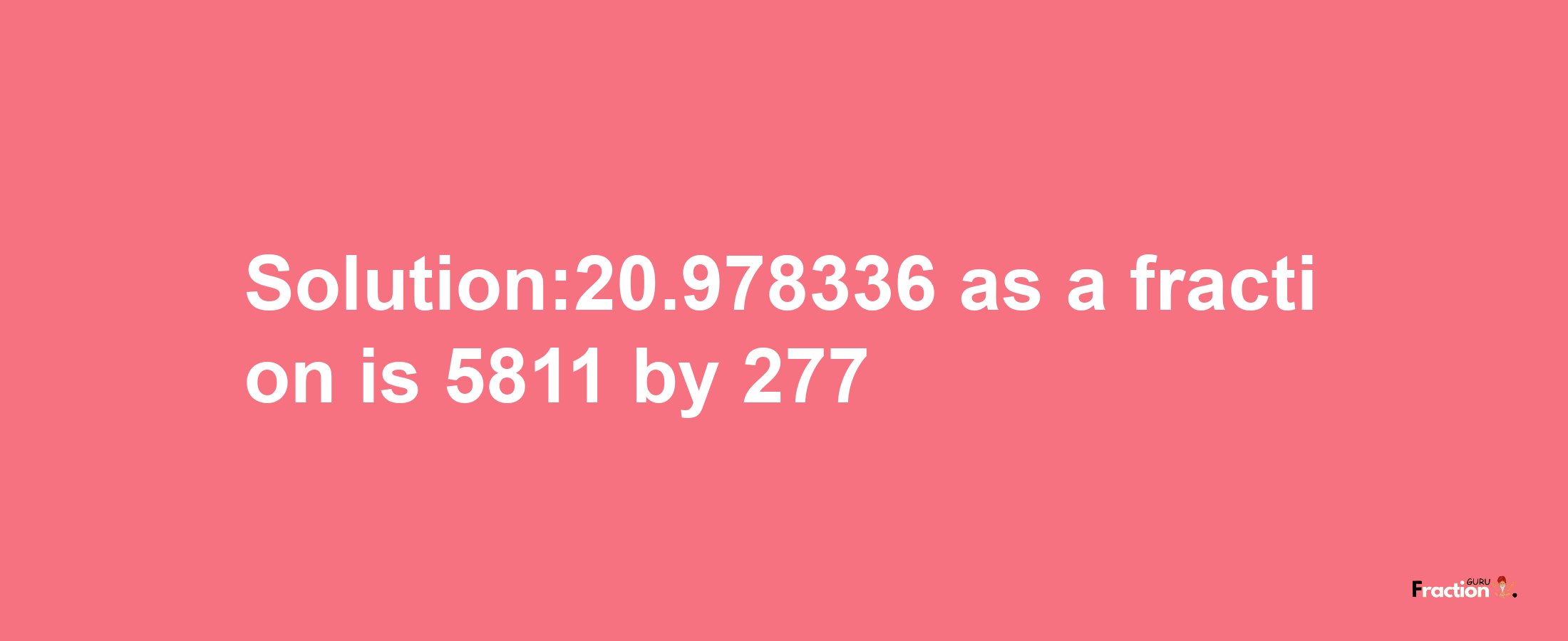 Solution:20.978336 as a fraction is 5811/277