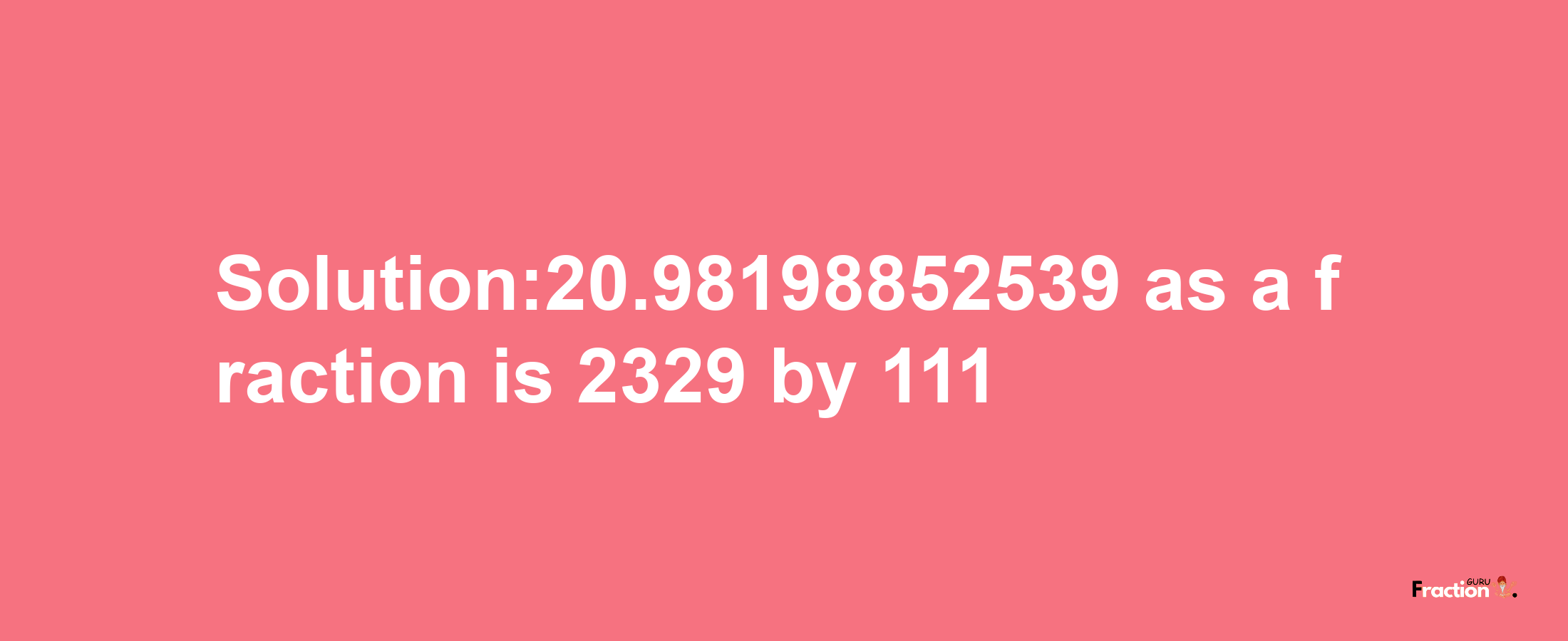 Solution:20.98198852539 as a fraction is 2329/111