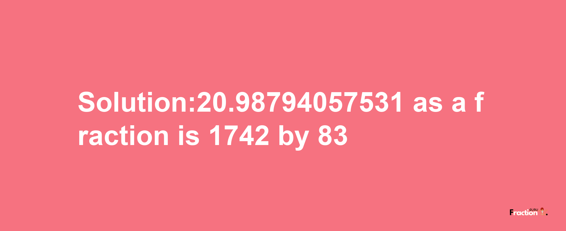 Solution:20.98794057531 as a fraction is 1742/83